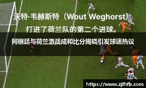 阿根廷与荷兰激战成和比分揭晓引发球迷热议